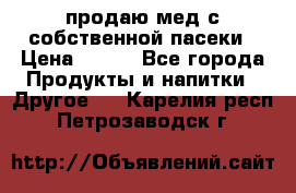 продаю мед с собственной пасеки › Цена ­ 250 - Все города Продукты и напитки » Другое   . Карелия респ.,Петрозаводск г.